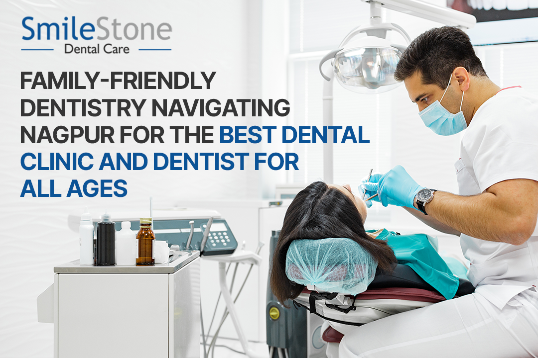 Family-Friendly Dentistry Navigating Nagpur for the Best Dental Clinic and Dentist for All Ages